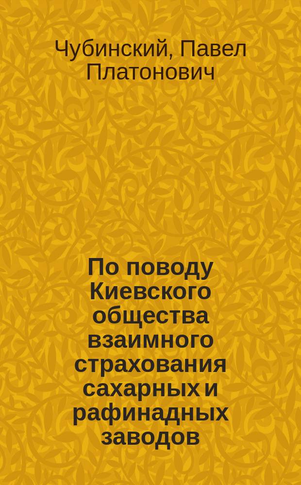 По поводу Киевского общества взаимного страхования сахарных и рафинадных заводов : Доклад П.П. Чубинского
