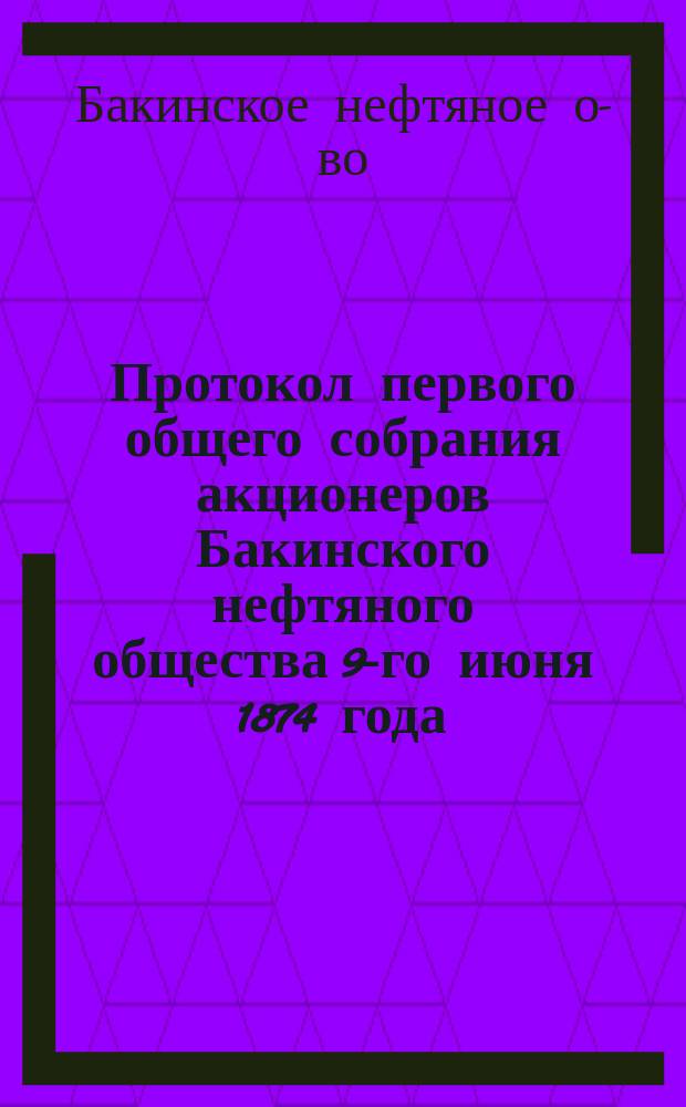 Протокол первого общего собрания акционеров Бакинского нефтяного общества 9-го июня 1874 года
