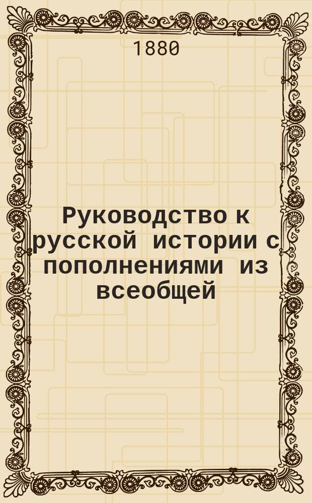 Руководство к русской истории с пополнениями из всеобщей : Курс женск. прогимназий и низших классов гимназий, составленный применительно к примерной программе, утвержденной г. министром нар. просв