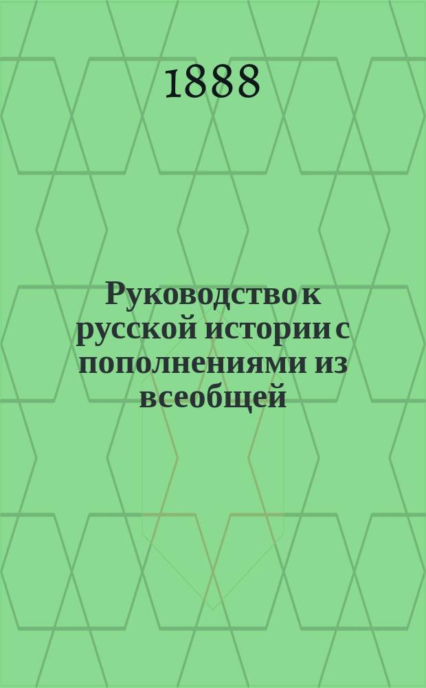 Руководство к русской истории с пополнениями из всеобщей : Курс женск. прогимназий и низших классов гимназий, составленный применительно к примерной программе, утвержденной г. министром нар. просв