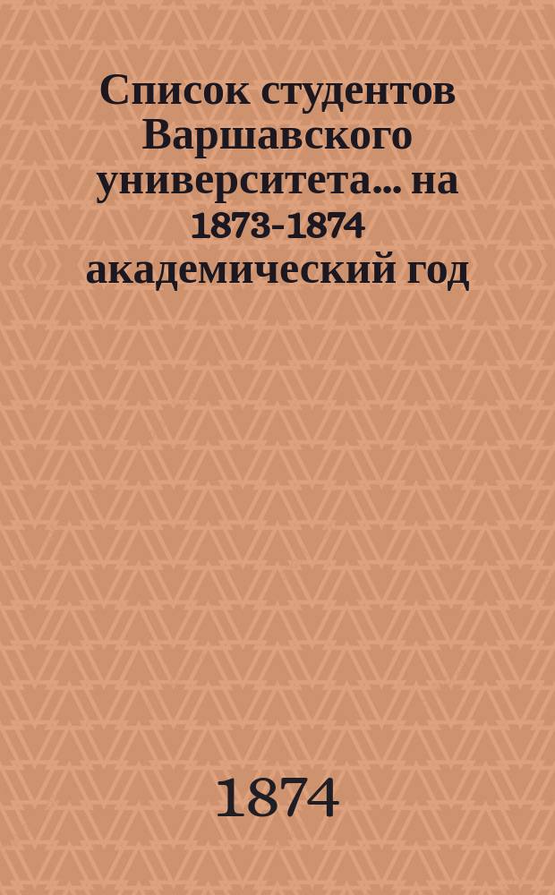 Список студентов Варшавского университета... ... на 1873-1874 академический год