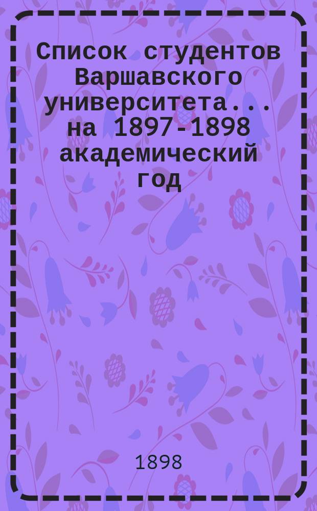 Список студентов Варшавского университета... ... на 1897-1898 академический год