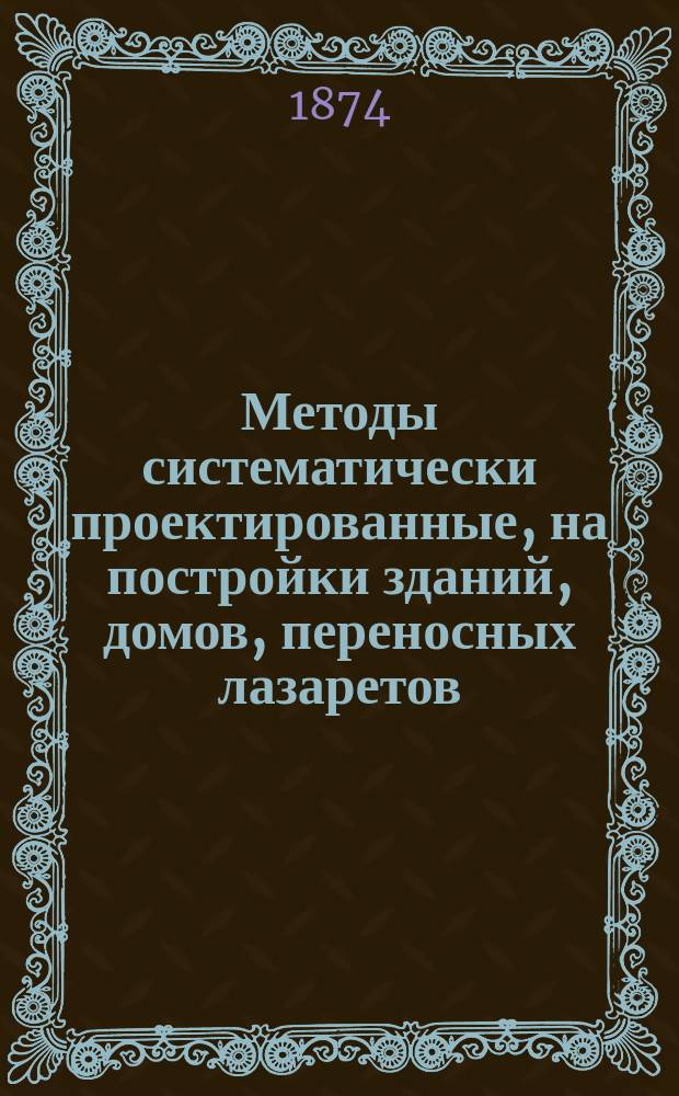 Методы систематически проектированные, на постройки зданий, домов, переносных лазаретов, бараков и т. п., по вновь изобретенному способу