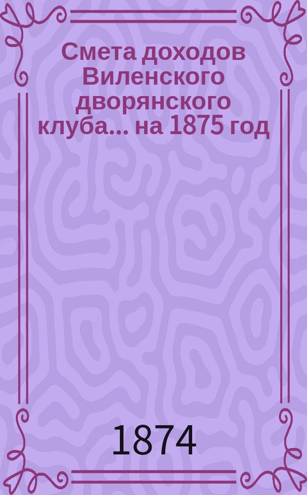Смета доходов Виленского дворянского клуба... ... на 1875 год