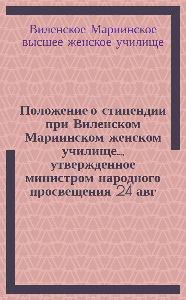 Положение о стипендии при Виленском Мариинском женском училище..., утвержденное министром народного просвещения 24 авг. 1874 г.
