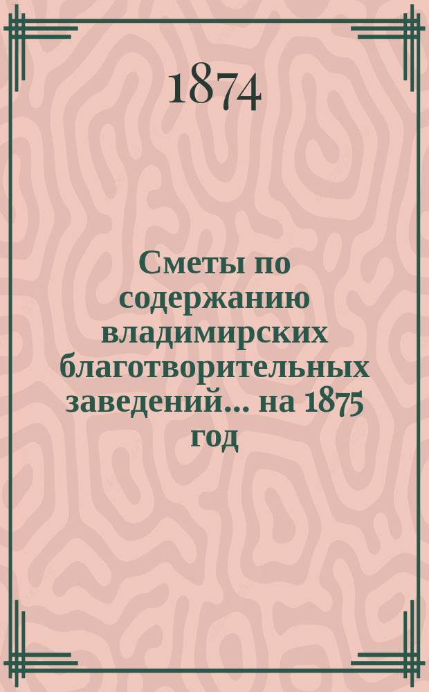 Сметы по содержанию владимирских благотворительных заведений... на 1875 год