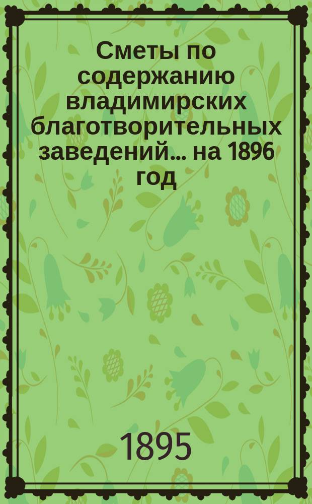 Сметы по содержанию владимирских благотворительных заведений... ... на 1896 год