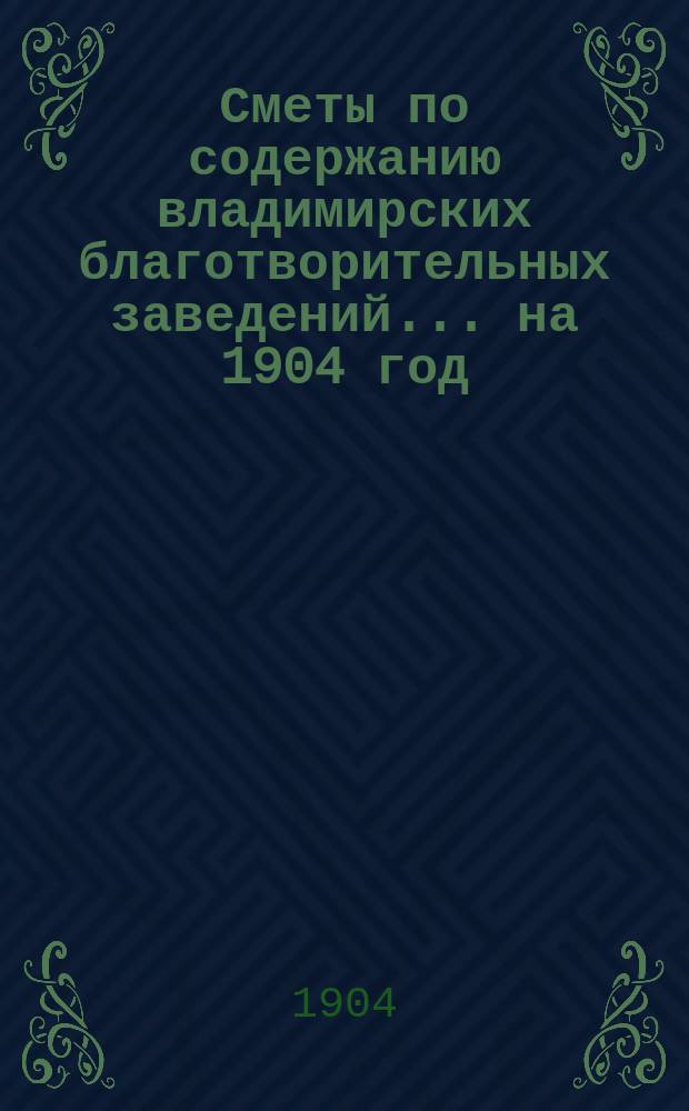 Сметы по содержанию владимирских благотворительных заведений... ... на 1904 год