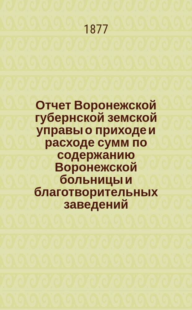 Отчет Воронежской губернской земской управы о приходе и расходе сумм по содержанию Воронежской больницы и благотворительных заведений... ... за 1876 год