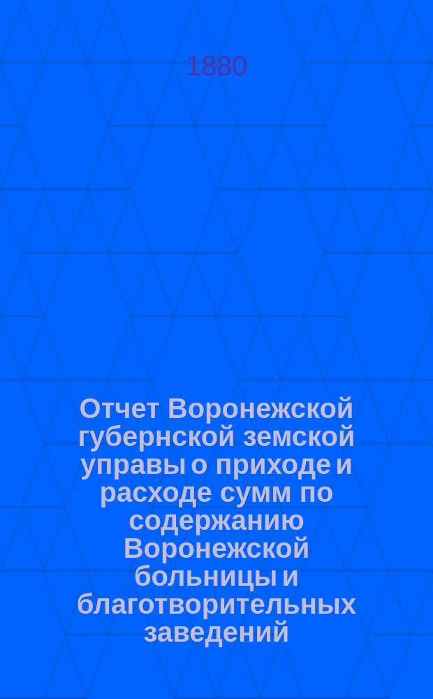 Отчет Воронежской губернской земской управы о приходе и расходе сумм по содержанию Воронежской больницы и благотворительных заведений... ... за 1879 год