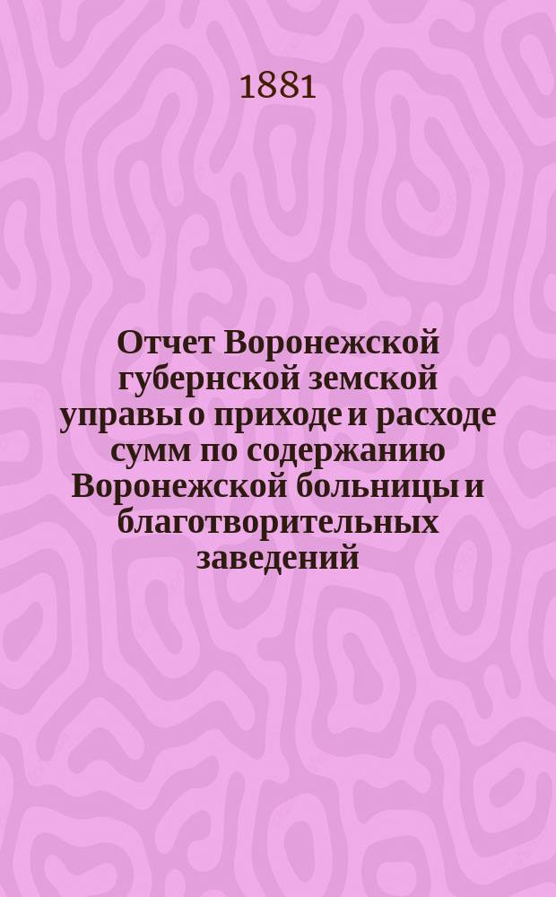 Отчет Воронежской губернской земской управы о приходе и расходе сумм по содержанию Воронежской больницы и благотворительных заведений... ... за 1880 год