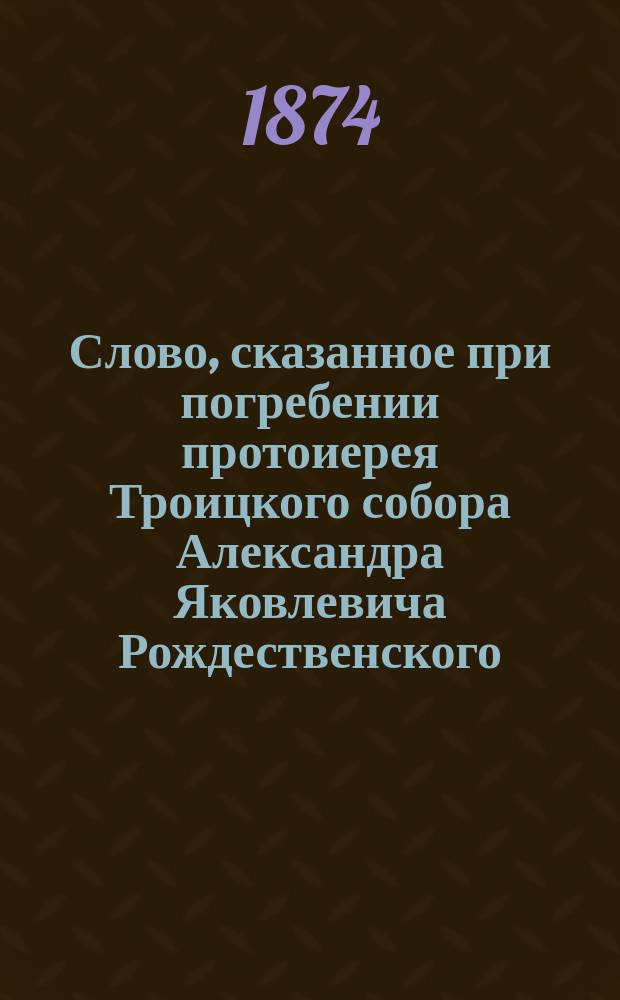 Слово, сказанное при погребении протоиерея Троицкого собора Александра Яковлевича Рождественского