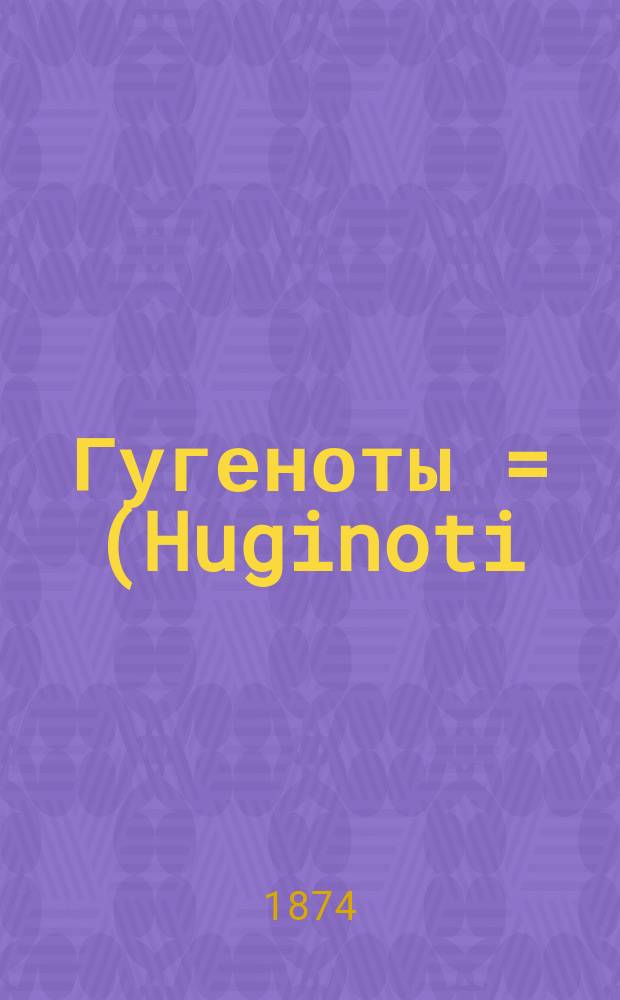 Гугеноты = (Huginoti) : Опера в 5-ти д. : Краткое либретто