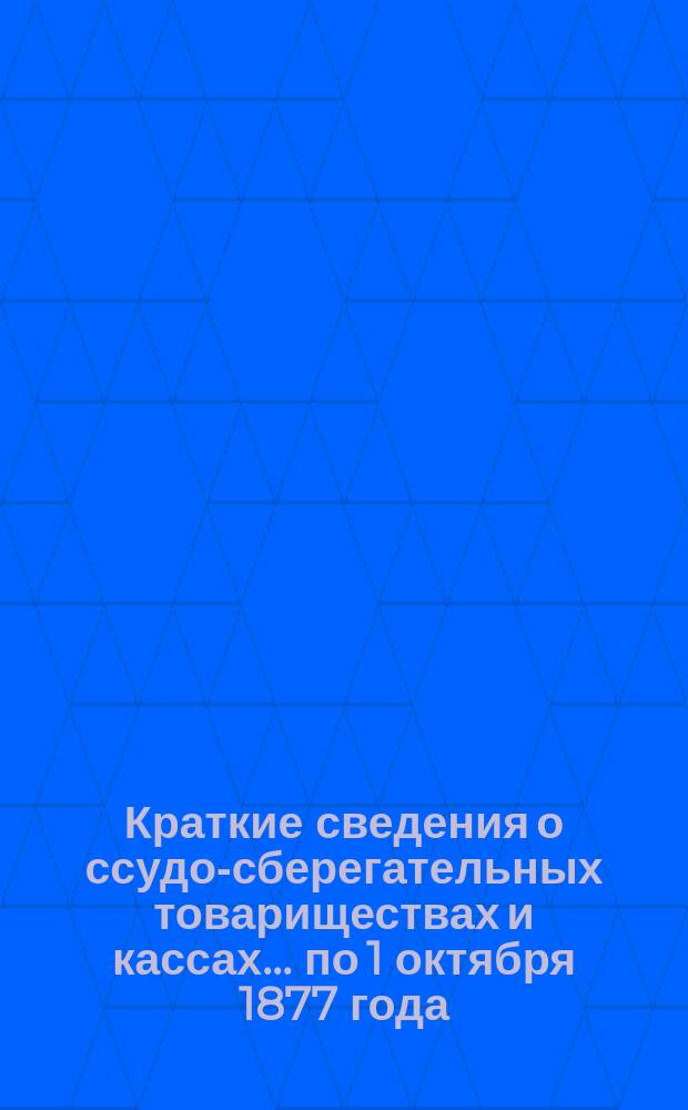 Краткие сведения о ссудо-сберегательных товариществах и кассах... ... по 1 октября 1877 года
