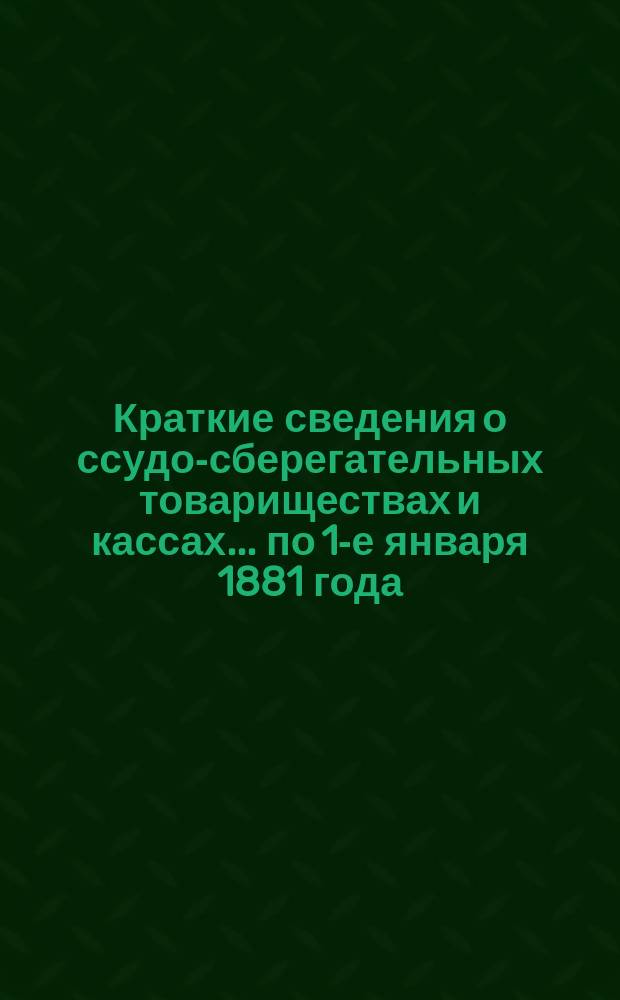 Краткие сведения о ссудо-сберегательных товариществах и кассах... ... по 1-е января 1881 года