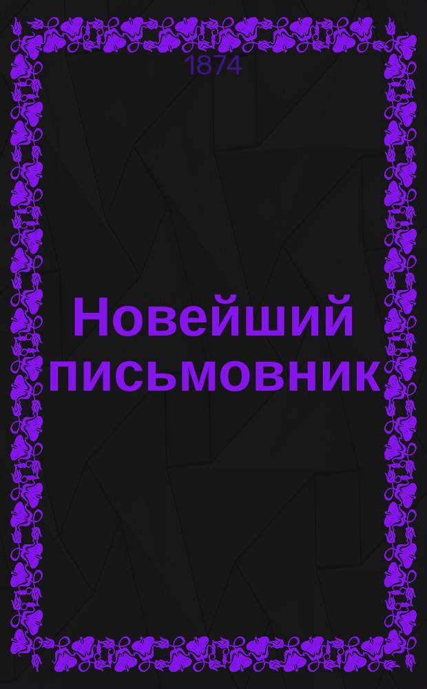 Новейший письмовник : Самоучитель составлять без помощи посторонних письма, договоры, акты, прошения и др. деловые бумаги : В 5-ти ч