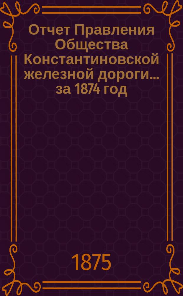 Отчет Правления Общества Константиновской железной дороги... ... за 1874 год