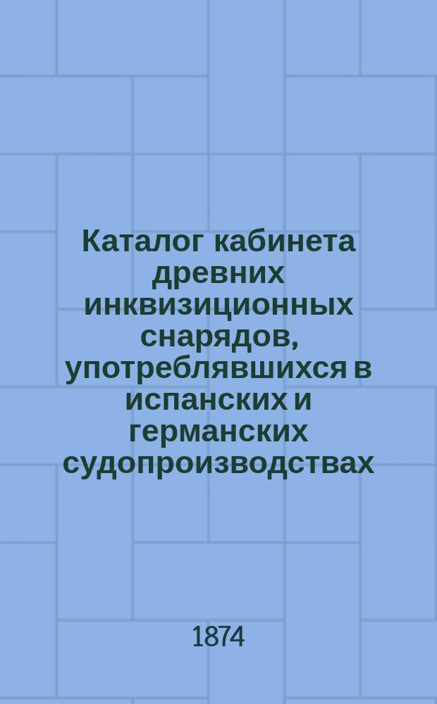 Каталог кабинета древних инквизиционных снарядов, употреблявшихся в испанских и германских судопроизводствах