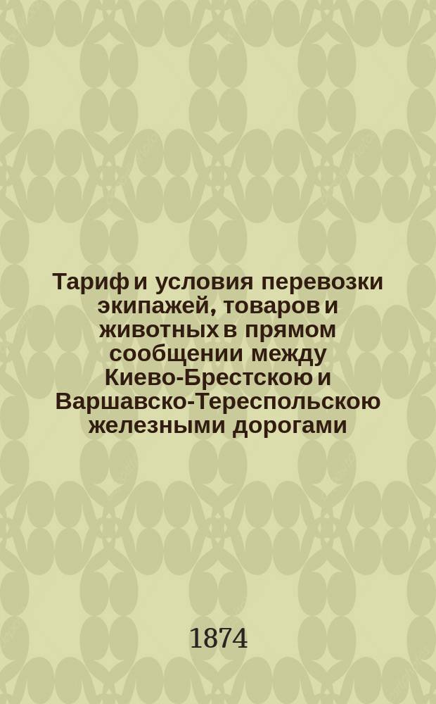 Тариф и условия перевозки экипажей, товаров и животных в прямом сообщении между Киево-Брестскою и Варшавско-Тереспольскою железными дорогами : Введен в действие с 8 (20) сент. 1874 г