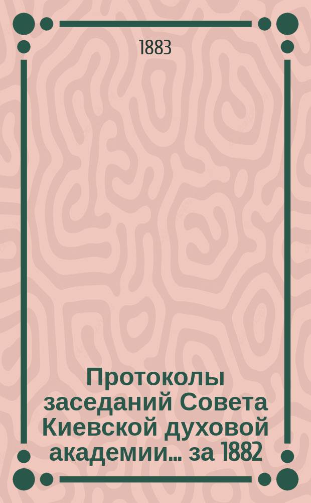 Протоколы заседаний Совета Киевской духовой академии... ... за 1882/3 учебный год