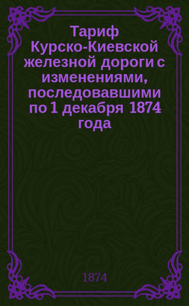 Тариф Курско-Киевской железной дороги с изменениями, последовавшими по 1 декабря 1874 года
