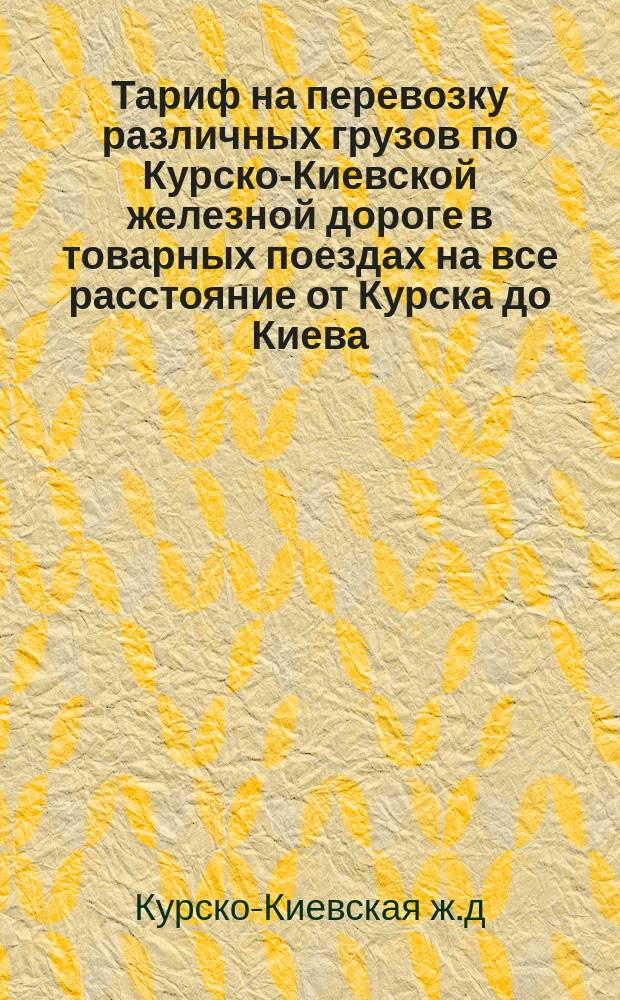 Тариф на перевозку различных грузов по Курско-Киевской железной дороге в товарных поездах на все расстояние от Курска до Киева, или от Киева до Курска