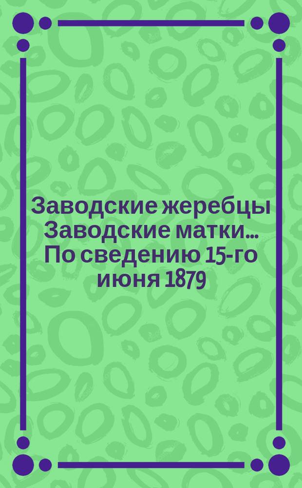 Заводские жеребцы Заводские матки... ... По сведению 15-го июня 1879