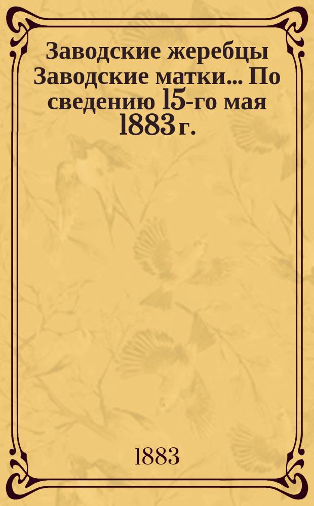 Заводские жеребцы Заводские матки... ... [По сведению 15-го мая 1883 г.]