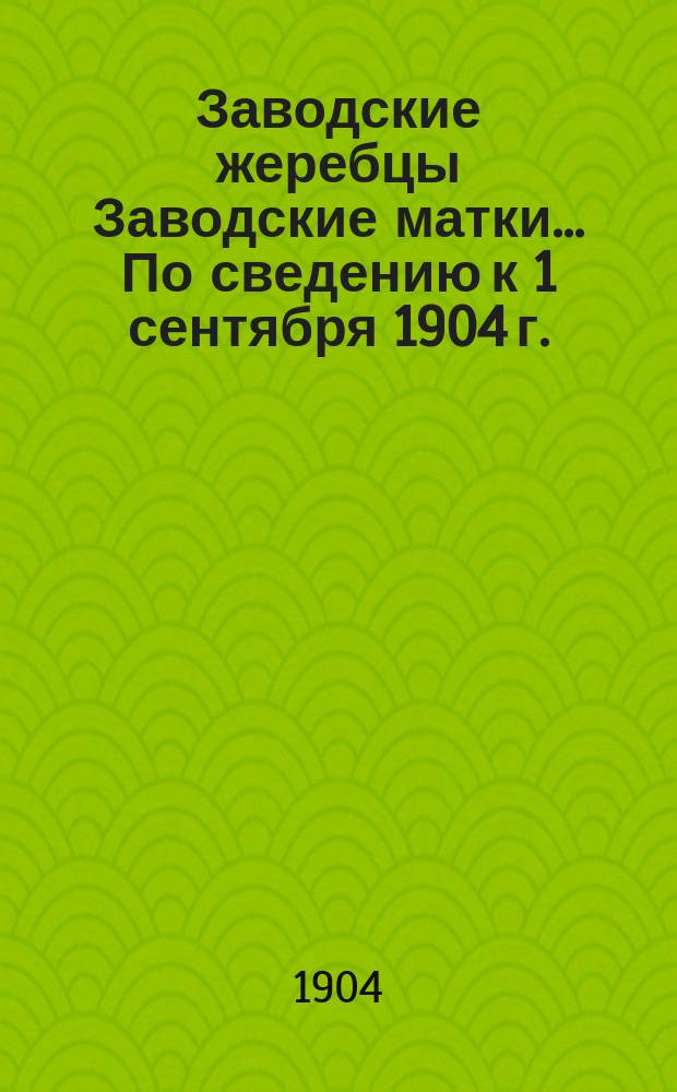 Заводские жеребцы Заводские матки... ... По сведению к 1 сентября 1904 г.