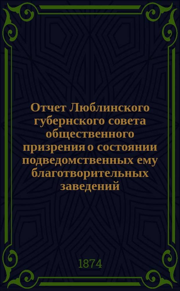 Отчет Люблинского губернского совета общественного призрения о состоянии подведомственных ему благотворительных заведений... ... за 1872 год