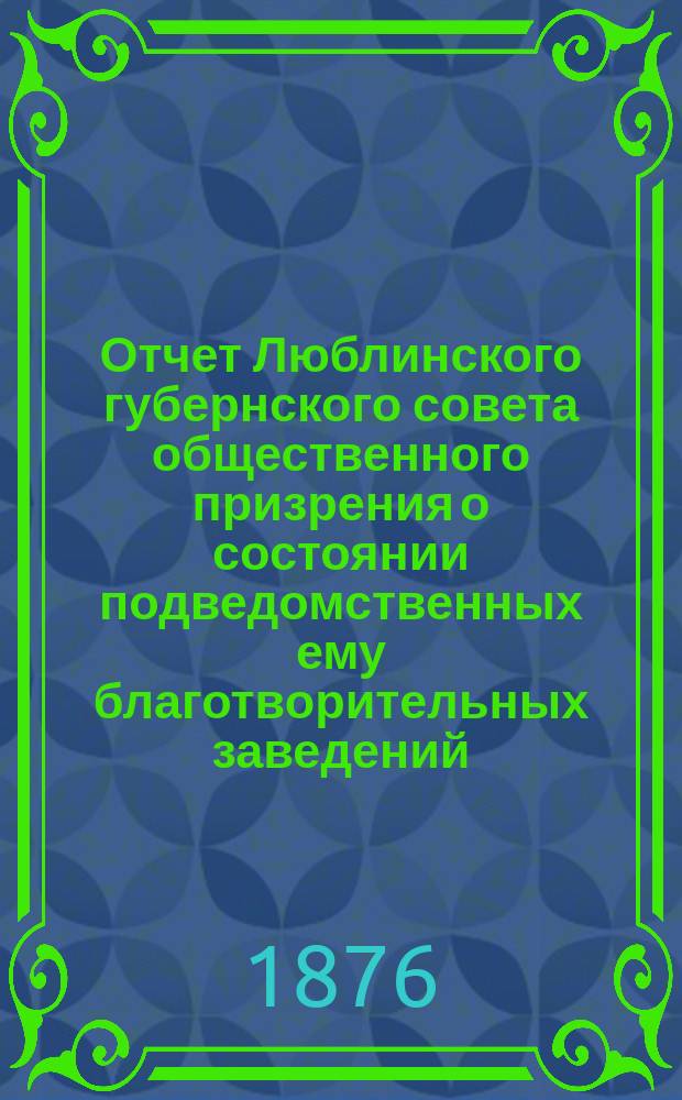 Отчет Люблинского губернского совета общественного призрения о состоянии подведомственных ему благотворительных заведений... ... за 1875 год