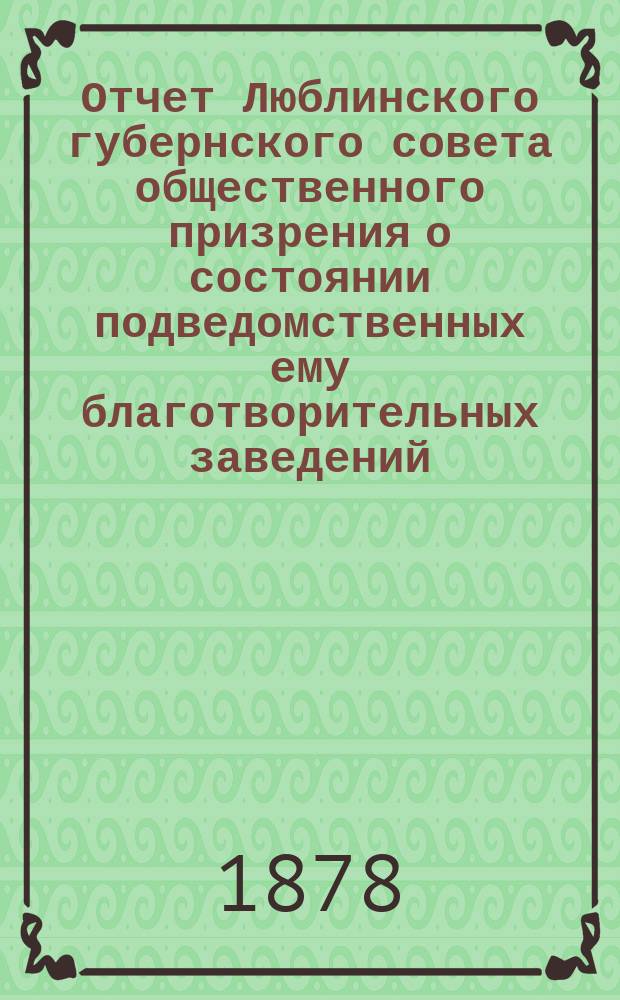 Отчет Люблинского губернского совета общественного призрения о состоянии подведомственных ему благотворительных заведений... ... за 1877 год