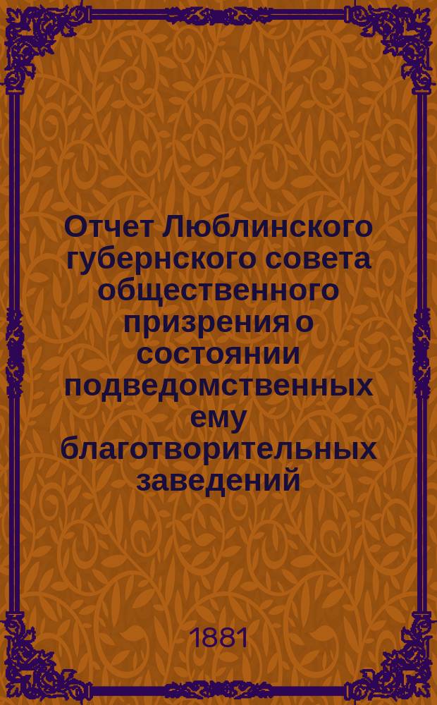 Отчет Люблинского губернского совета общественного призрения о состоянии подведомственных ему благотворительных заведений... ... за 1880 год