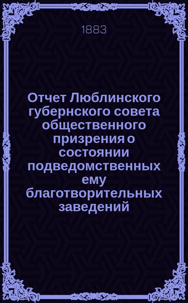 Отчет Люблинского губернского совета общественного призрения о состоянии подведомственных ему благотворительных заведений... ... за 1882 год