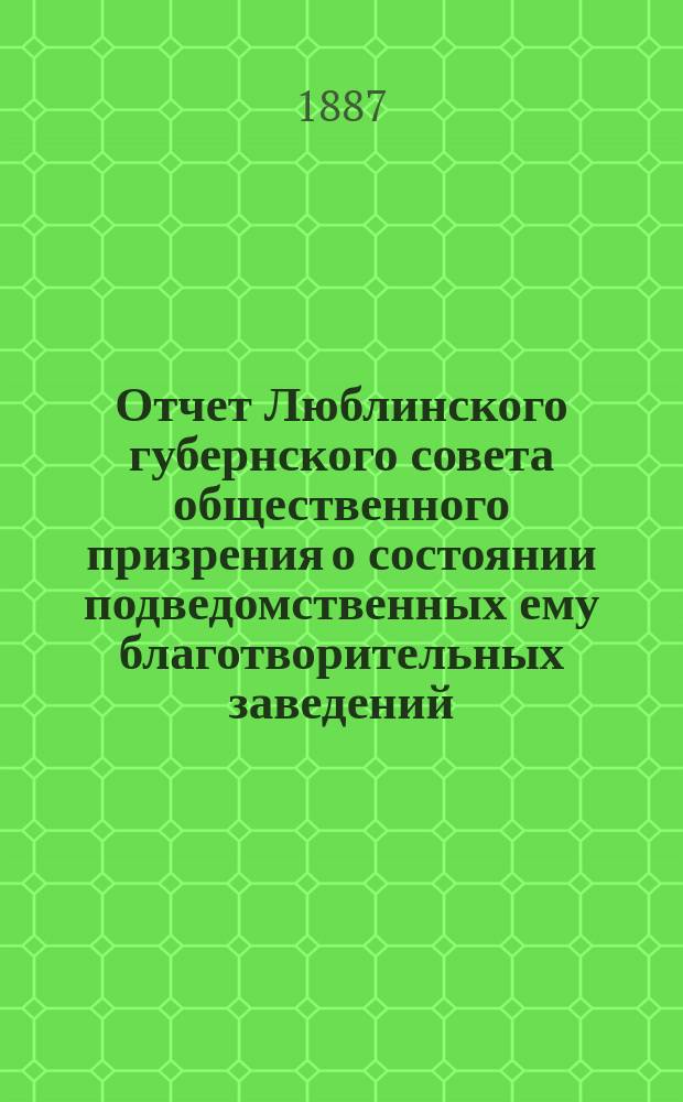 Отчет Люблинского губернского совета общественного призрения о состоянии подведомственных ему благотворительных заведений... ... за 1886 год