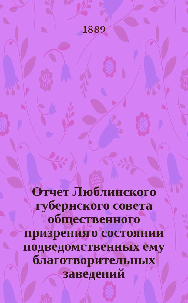 Отчет Люблинского губернского совета общественного призрения о состоянии подведомственных ему благотворительных заведений... ... за 1888 год