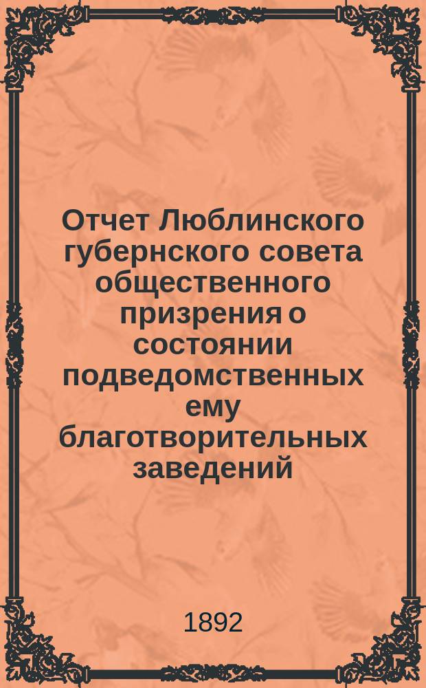 Отчет Люблинского губернского совета общественного призрения о состоянии подведомственных ему благотворительных заведений... ... за 1891 год