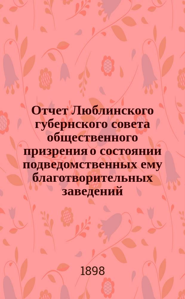 Отчет Люблинского губернского совета общественного призрения о состоянии подведомственных ему благотворительных заведений... ... за 1897 год
