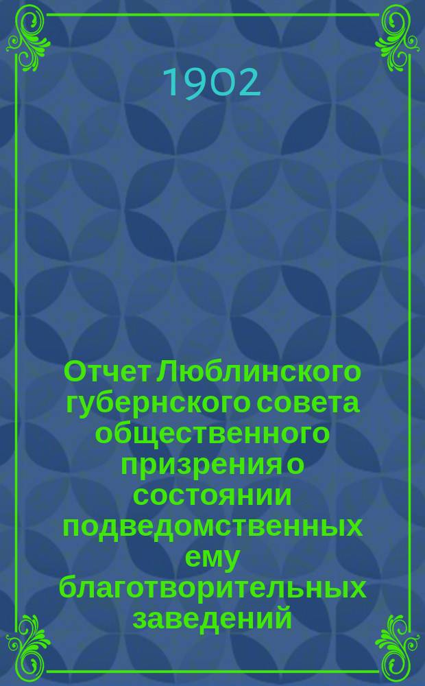 Отчет Люблинского губернского совета общественного призрения о состоянии подведомственных ему благотворительных заведений... ... за 1901 год