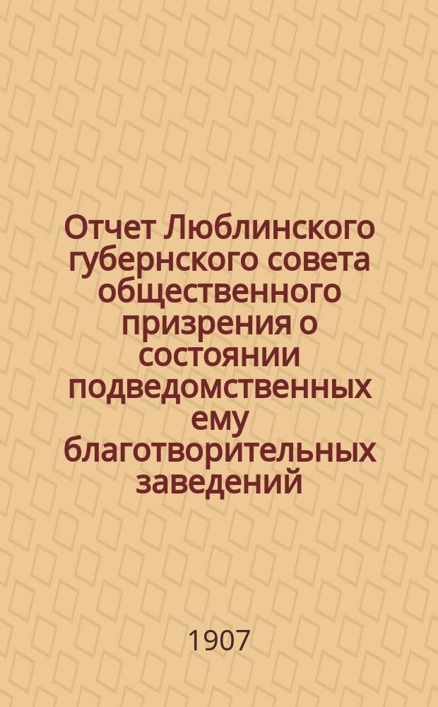 Отчет Люблинского губернского совета общественного призрения о состоянии подведомственных ему благотворительных заведений... ... за 1905 год