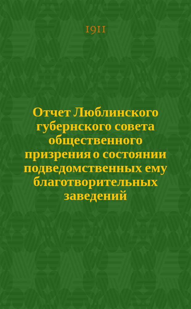 Отчет Люблинского губернского совета общественного призрения о состоянии подведомственных ему благотворительных заведений... ... за 1909 год