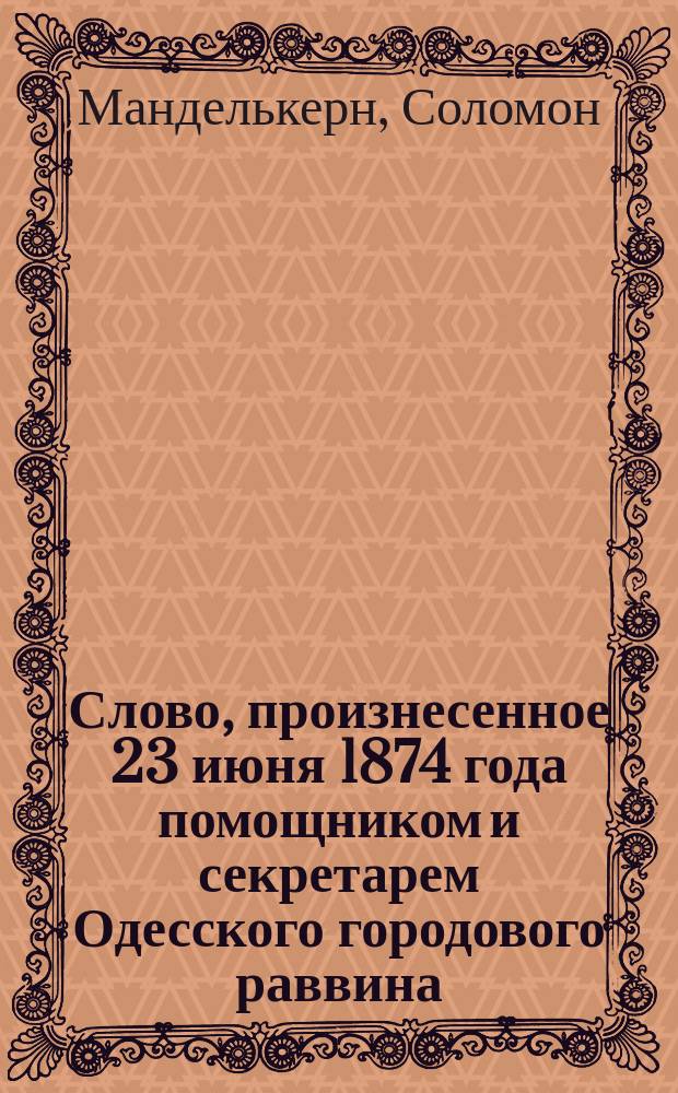 Слово, произнесенное 23 июня 1874 года помощником и секретарем Одесского городового раввина, кандидатом восточных языков С.-Петербургского университета Соломоном Манделькерном при приведении им в лагере к присяге на верность службы первых вольноопределившихся из евреев