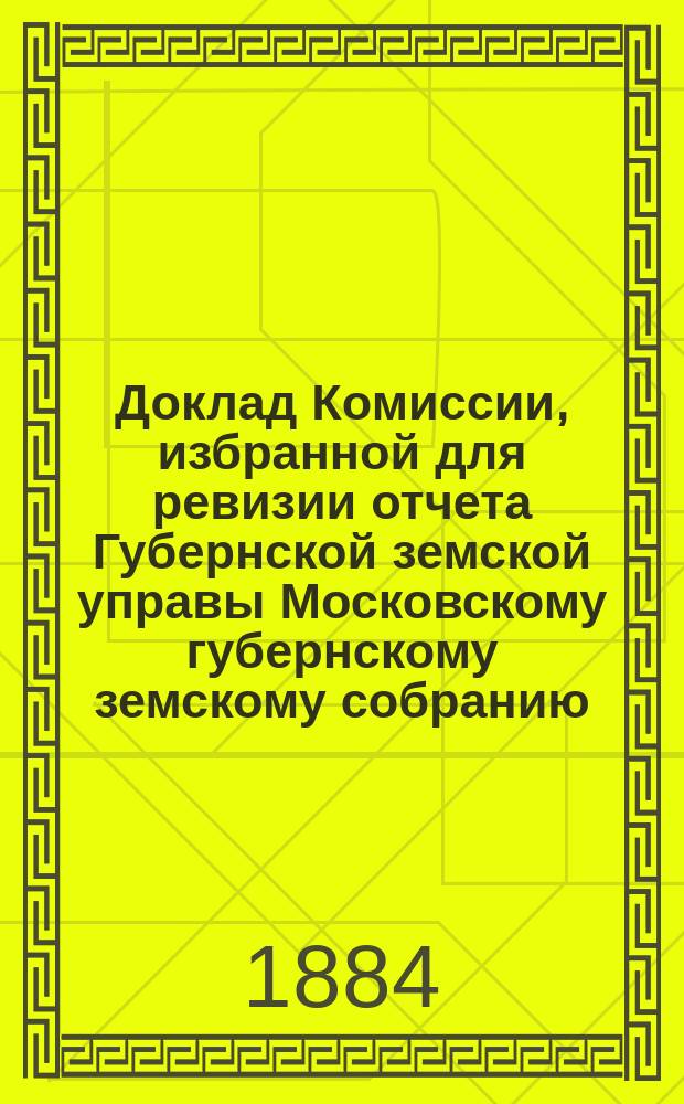 Доклад Комиссии, избранной для ревизии отчета Губернской земской управы [Московскому губернскому земскому собранию...]. ... 1884 г.