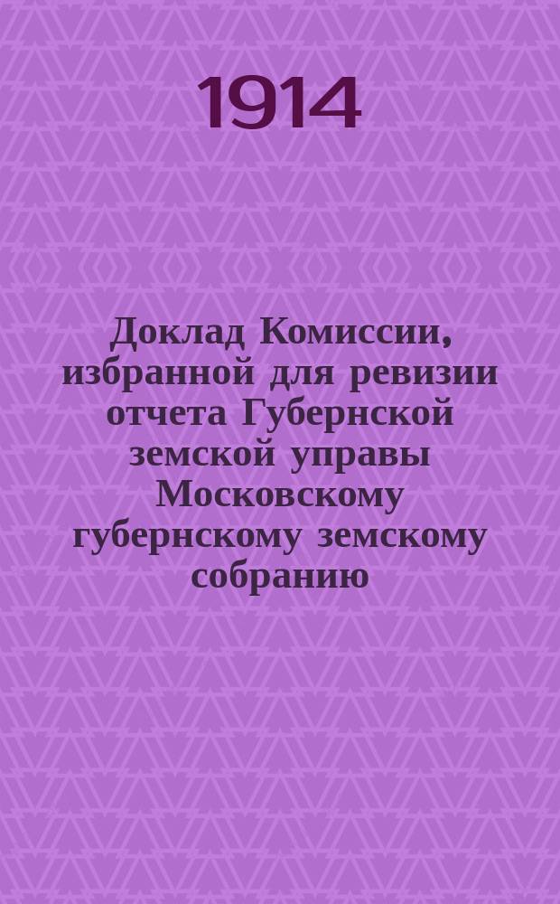 Доклад Комиссии, избранной для ревизии отчета Губернской земской управы [Московскому губернскому земскому собранию...]. ... Очередная сессия 1914 года : По дорожной части