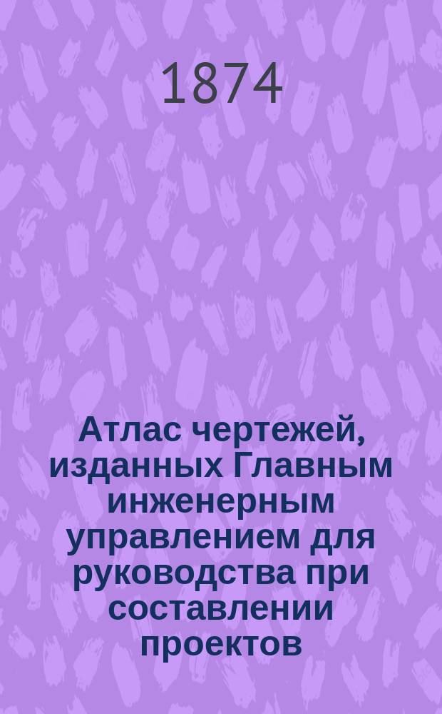 Атлас чертежей, изданных Главным инженерным управлением для руководства при составлении проектов : Ч. 1. Ч. 1 : Детали строений