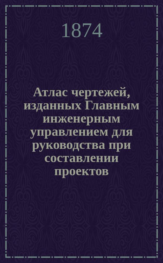 Атлас чертежей, изданных Главным инженерным управлением для руководства при составлении проектов : Ч. 1. Ч. 1 : Детали строений