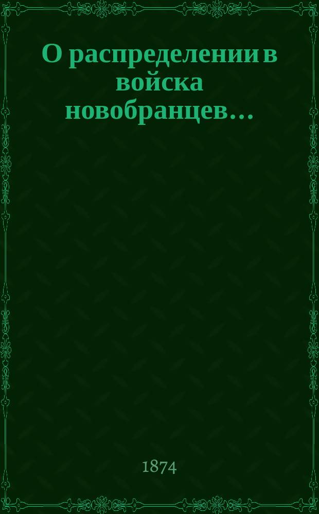 О распределении в войска новобранцев.. : [С прил. ... призыва 1874 года и о правилах производства сего призыва