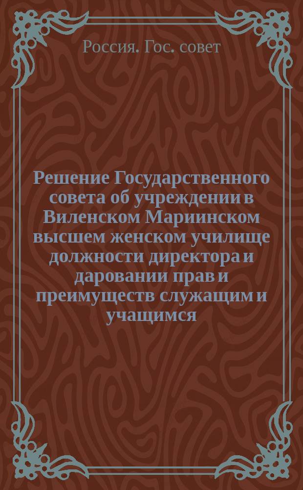 [Решение Государственного совета об учреждении в Виленском Мариинском высшем женском училище должности директора и даровании прав и преимуществ служащим и учащимся]