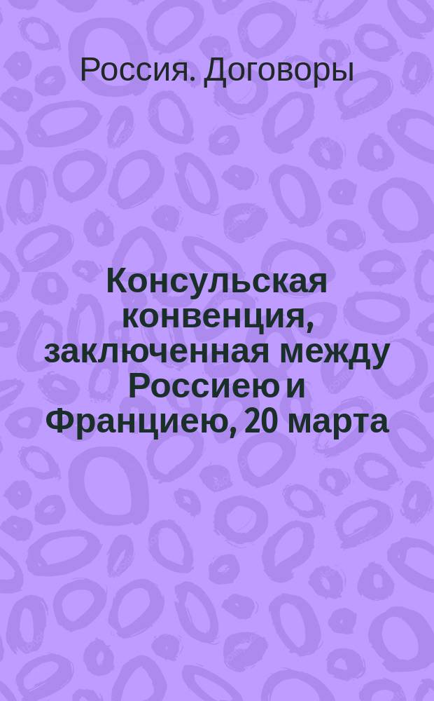 Консульская конвенция, заключенная между Россиею и Франциею, 20 марта/1 апреля 1874 г.
