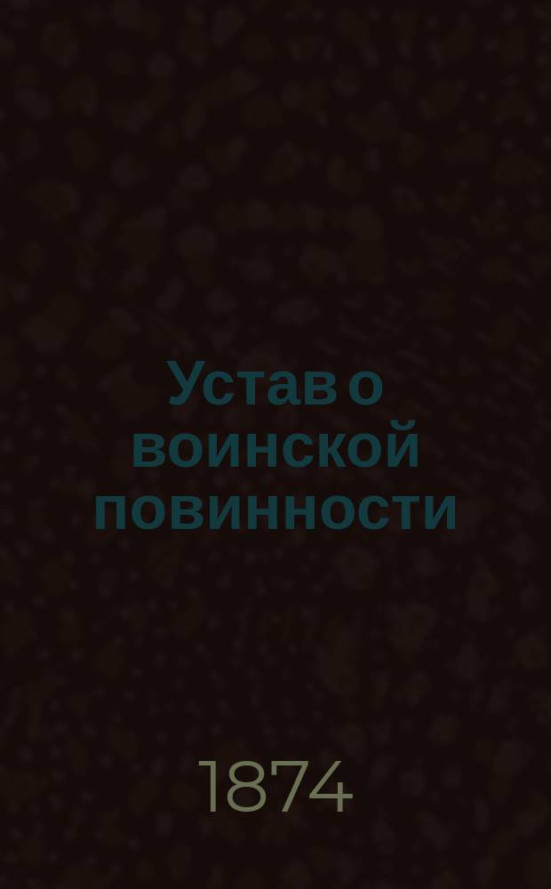 Устав о воинской повинности : Выс. утв. 1 янв. 1874 г
